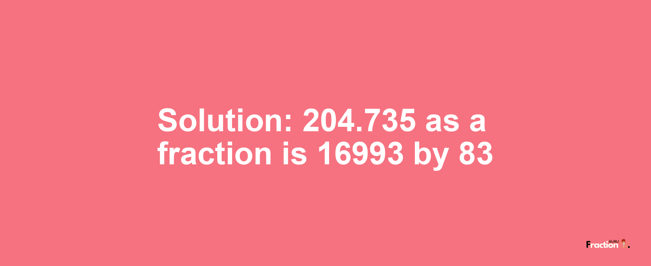 Solution:204.735 as a fraction is 16993/83